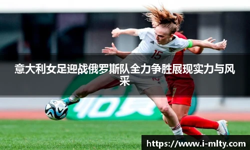 意大利女足迎战俄罗斯队全力争胜展现实力与风采
