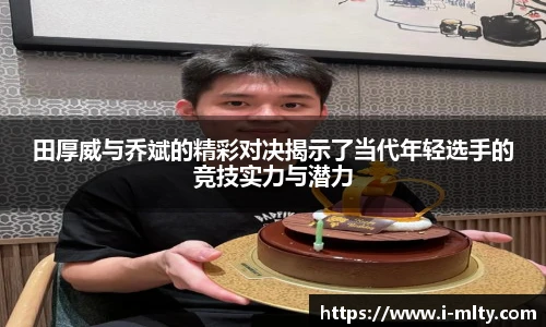 田厚威与乔斌的精彩对决揭示了当代年轻选手的竞技实力与潜力